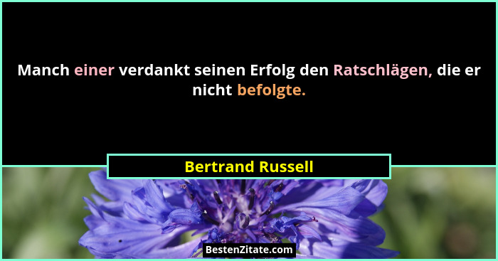Manch einer verdankt seinen Erfolg den Ratschlägen, die er nicht befolgte.... - Bertrand Russell
