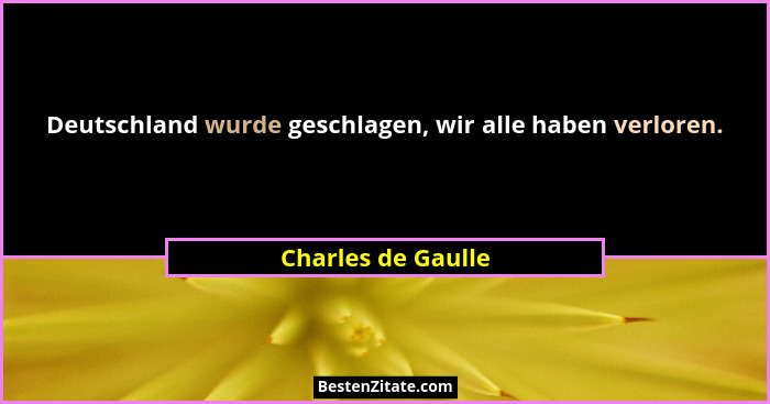 Deutschland wurde geschlagen, wir alle haben verloren.... - Charles de Gaulle