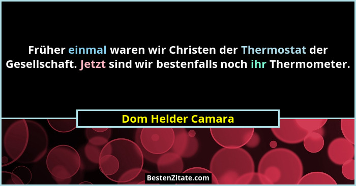 Früher einmal waren wir Christen der Thermostat der Gesellschaft. Jetzt sind wir bestenfalls noch ihr Thermometer.... - Dom Helder Camara