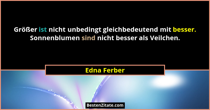 Größer ist nicht unbedingt gleichbedeutend mit besser. Sonnenblumen sind nicht besser als Veilchen.... - Edna Ferber
