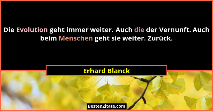 Die Evolution geht immer weiter. Auch die der Vernunft. Auch beim Menschen geht sie weiter. Zurück.... - Erhard Blanck