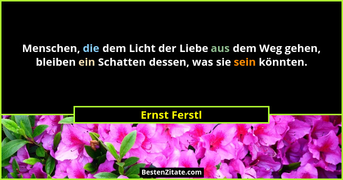 Menschen, die dem Licht der Liebe aus dem Weg gehen, bleiben ein Schatten dessen, was sie sein könnten.... - Ernst Ferstl