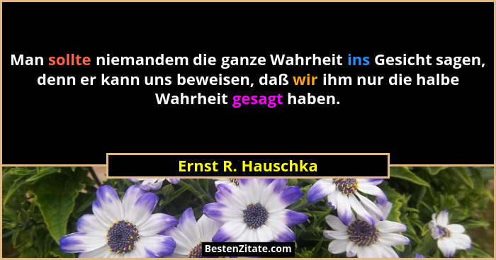 Man sollte niemandem die ganze Wahrheit ins Gesicht sagen, denn er kann uns beweisen, daß wir ihm nur die halbe Wahrheit gesagt ha... - Ernst R. Hauschka