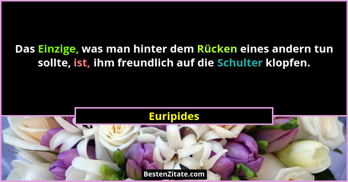 Das Einzige, was man hinter dem Rücken eines andern tun sollte, ist, ihm freundlich auf die Schulter klopfen.... - Euripides