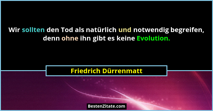 Wir sollten den Tod als natürlich und notwendig begreifen, denn ohne ihn gibt es keine Evolution.... - Friedrich Dürrenmatt