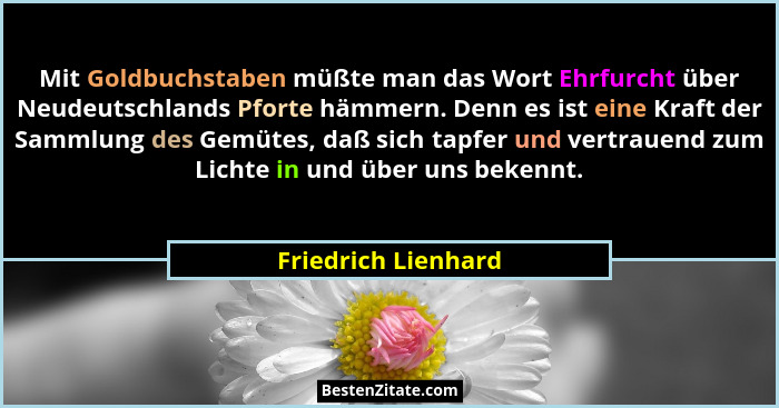 Mit Goldbuchstaben müßte man das Wort Ehrfurcht über Neudeutschlands Pforte hämmern. Denn es ist eine Kraft der Sammlung des Gemü... - Friedrich Lienhard