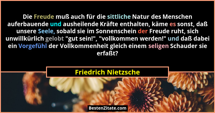 Die Freude muß auch für die sittliche Natur des Menschen auferbauende und ausheilende Kräfte enthalten, käme es sonst, daß unser... - Friedrich Nietzsche