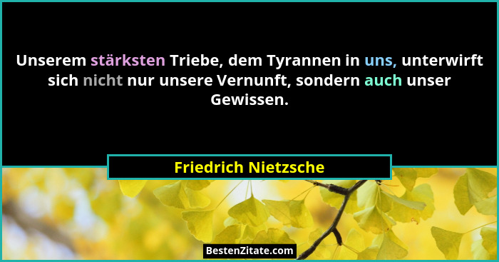 Unserem stärksten Triebe, dem Tyrannen in uns, unterwirft sich nicht nur unsere Vernunft, sondern auch unser Gewissen.... - Friedrich Nietzsche
