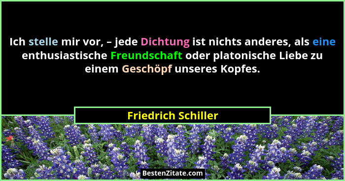 Ich stelle mir vor, – jede Dichtung ist nichts anderes, als eine enthusiastische Freundschaft oder platonische Liebe zu einem Ges... - Friedrich Schiller