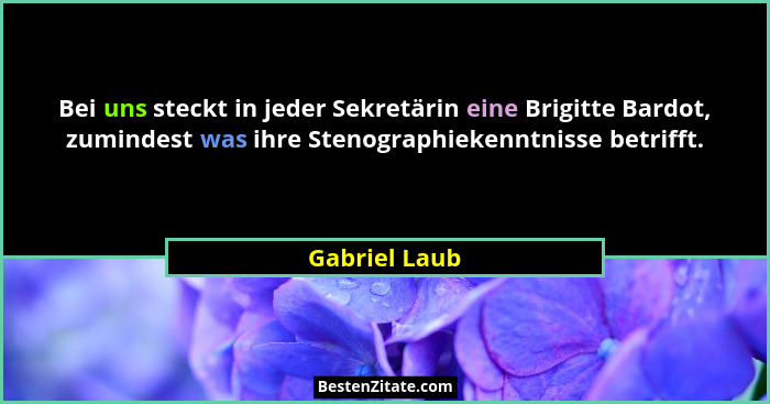 Bei uns steckt in jeder Sekretärin eine Brigitte Bardot, zumindest was ihre Stenographiekenntnisse betrifft.... - Gabriel Laub