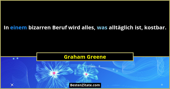 In einem bizarren Beruf wird alles, was alltäglich ist, kostbar.... - Graham Greene