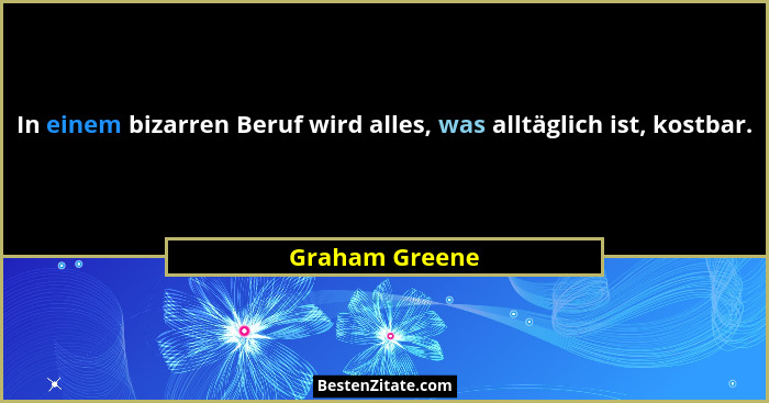In einem bizarren Beruf wird alles, was alltäglich ist, kostbar.... - Graham Greene