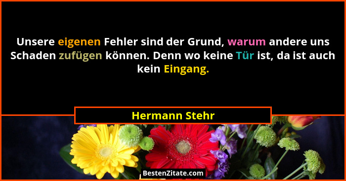 Unsere eigenen Fehler sind der Grund, warum andere uns Schaden zufügen können. Denn wo keine Tür ist, da ist auch kein Eingang.... - Hermann Stehr