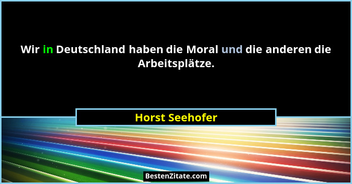 Wir in Deutschland haben die Moral und die anderen die Arbeitsplätze.... - Horst Seehofer