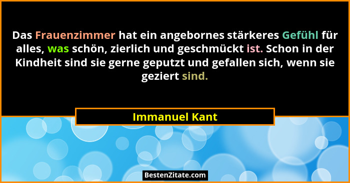 Das Frauenzimmer hat ein angebornes stärkeres Gefühl für alles, was schön, zierlich und geschmückt ist. Schon in der Kindheit sind sie... - Immanuel Kant
