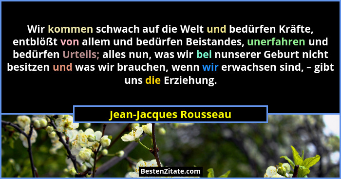 Wir kommen schwach auf die Welt und bedürfen Kräfte, entblößt von allem und bedürfen Beistandes, unerfahren und bedürfen Urtei... - Jean-Jacques Rousseau