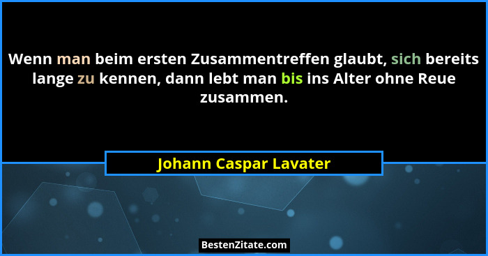 Wenn man beim ersten Zusammentreffen glaubt, sich bereits lange zu kennen, dann lebt man bis ins Alter ohne Reue zusammen.... - Johann Caspar Lavater