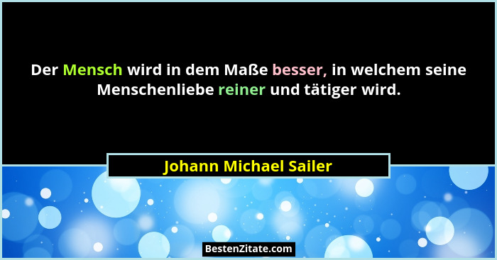 Der Mensch wird in dem Maße besser, in welchem seine Menschenliebe reiner und tätiger wird.... - Johann Michael Sailer