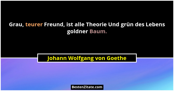 Grau, teurer Freund, ist alle Theorie Und grün des Lebens goldner Baum.... - Johann Wolfgang von Goethe
