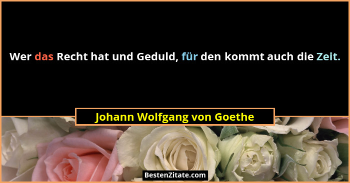 Wer das Recht hat und Geduld, für den kommt auch die Zeit.... - Johann Wolfgang von Goethe