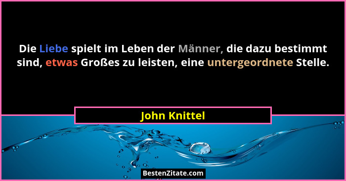 Die Liebe spielt im Leben der Männer, die dazu bestimmt sind, etwas Großes zu leisten, eine untergeordnete Stelle.... - John Knittel