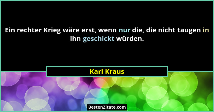 Ein rechter Krieg wäre erst, wenn nur die, die nicht taugen in ihn geschickt würden.... - Karl Kraus