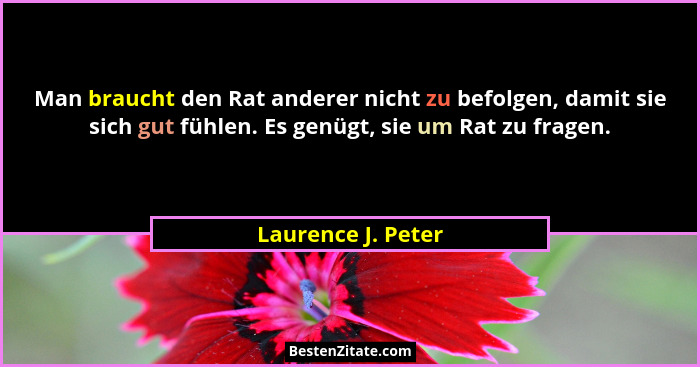 Man braucht den Rat anderer nicht zu befolgen, damit sie sich gut fühlen. Es genügt, sie um Rat zu fragen.... - Laurence J. Peter