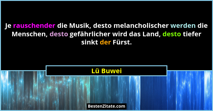 Je rauschender die Musik, desto melancholischer werden die Menschen, desto gefährlicher wird das Land, desto tiefer sinkt der Fürst.... - Lü Buwei