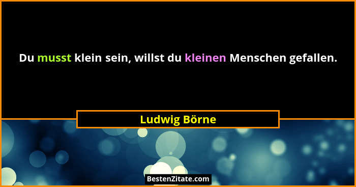 Du musst klein sein, willst du kleinen Menschen gefallen.... - Ludwig Börne