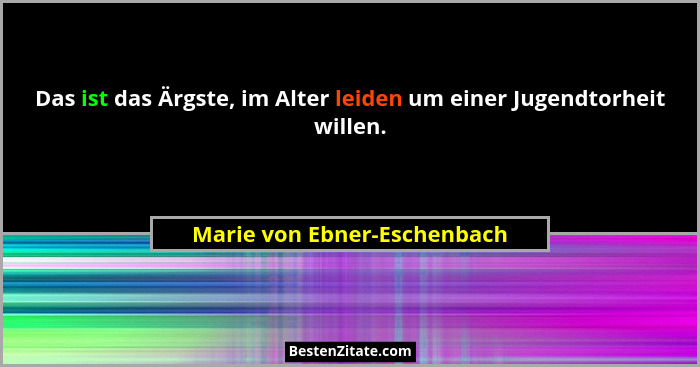 Das ist das Ärgste, im Alter leiden um einer Jugendtorheit willen.... - Marie von Ebner-Eschenbach
