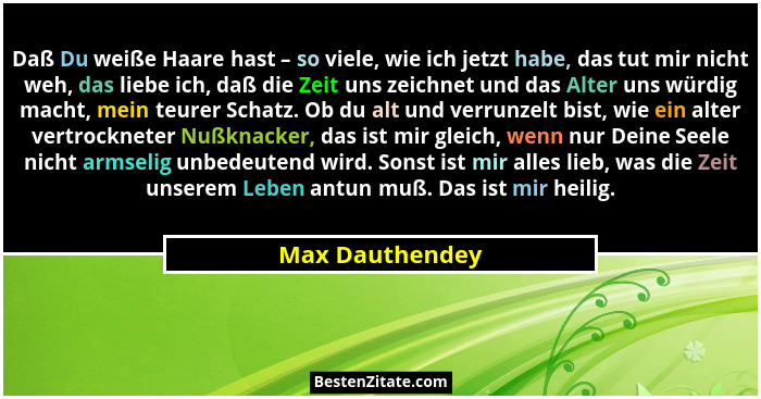 Daß Du weiße Haare hast – so viele, wie ich jetzt habe, das tut mir nicht weh, das liebe ich, daß die Zeit uns zeichnet und das Alter... - Max Dauthendey