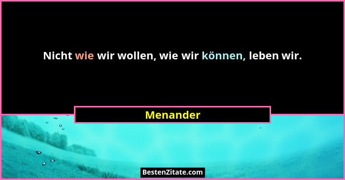 Nicht wie wir wollen, wie wir können, leben wir.... - Menander