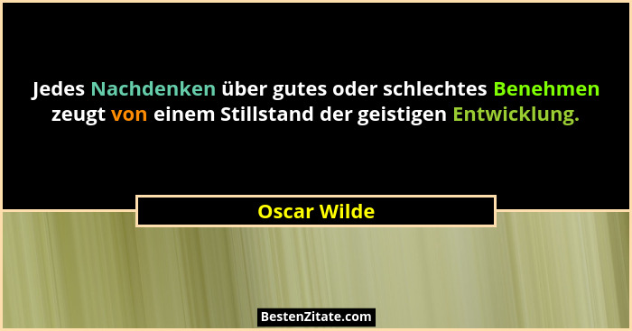 Jedes Nachdenken über gutes oder schlechtes Benehmen zeugt von einem Stillstand der geistigen Entwicklung.... - Oscar Wilde