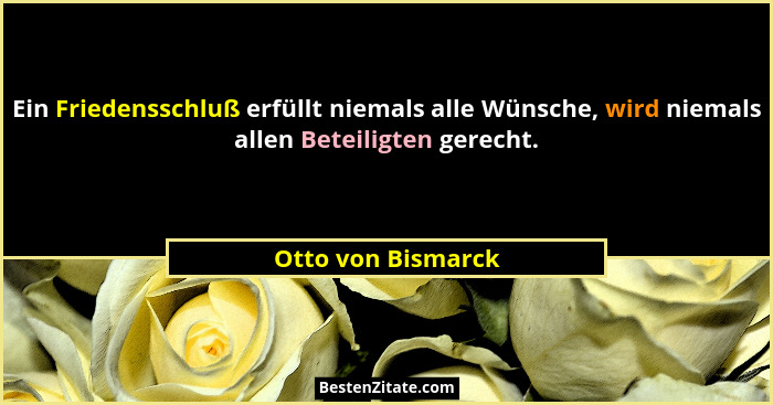 Ein Friedensschluß erfüllt niemals alle Wünsche, wird niemals allen Beteiligten gerecht.... - Otto von Bismarck