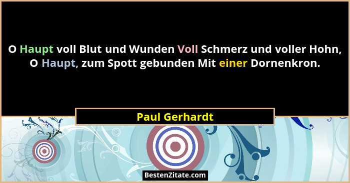 O Haupt voll Blut und Wunden Voll Schmerz und voller Hohn, O Haupt, zum Spott gebunden Mit einer Dornenkron.... - Paul Gerhardt