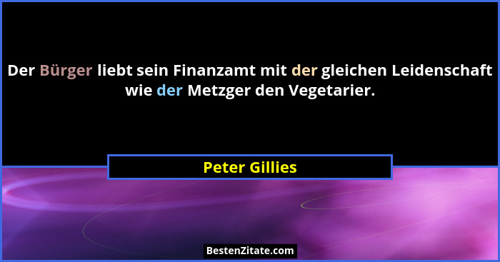 Der Bürger liebt sein Finanzamt mit der gleichen Leidenschaft wie der Metzger den Vegetarier.... - Peter Gillies