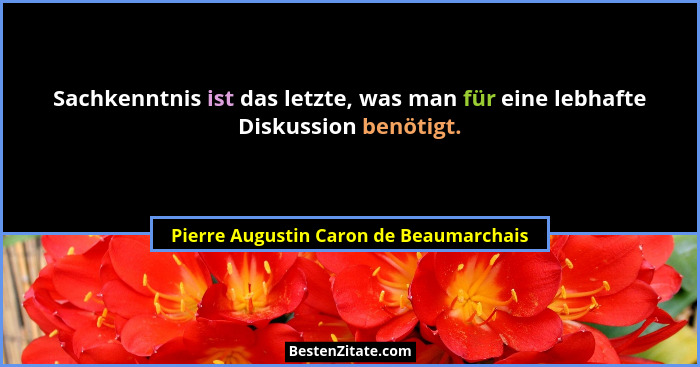 Sachkenntnis ist das letzte, was man für eine lebhafte Diskussion benötigt.... - Pierre Augustin Caron de Beaumarchais