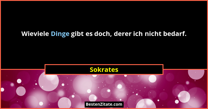 Wieviele Dinge gibt es doch, derer ich nicht bedarf.... - Sokrates