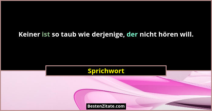 Keiner ist so taub wie derjenige, der nicht hören will.... - Sprichwort