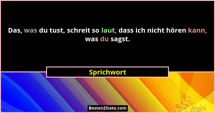 Das, was du tust, schreit so laut, dass ich nicht hören kann, was du sagst.... - Sprichwort