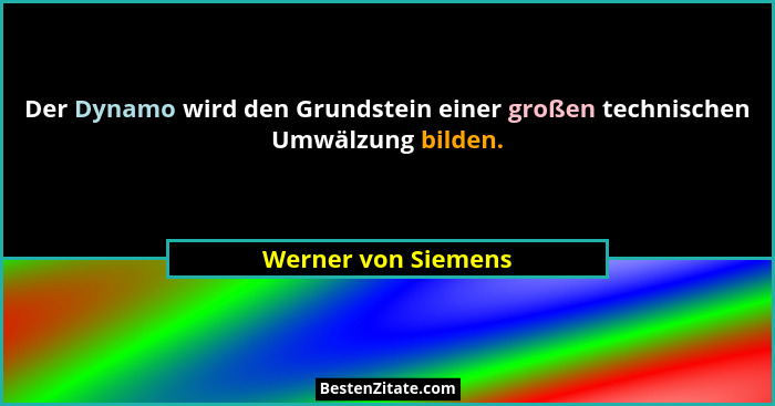 Der Dynamo wird den Grundstein einer großen technischen Umwälzung bilden.... - Werner von Siemens