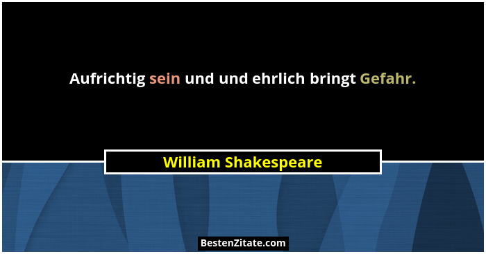Aufrichtig sein und und ehrlich bringt Gefahr.... - William Shakespeare