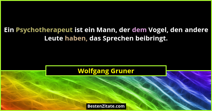Ein Psychotherapeut ist ein Mann, der dem Vogel, den andere Leute haben, das Sprechen beibringt.... - Wolfgang Gruner