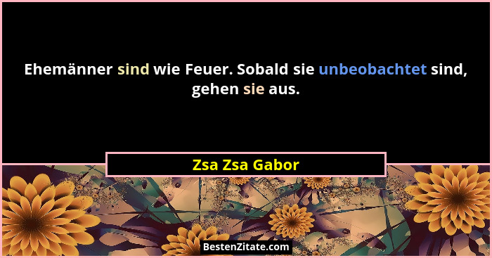 Ehemänner sind wie Feuer. Sobald sie unbeobachtet sind, gehen sie aus.... - Zsa Zsa Gabor