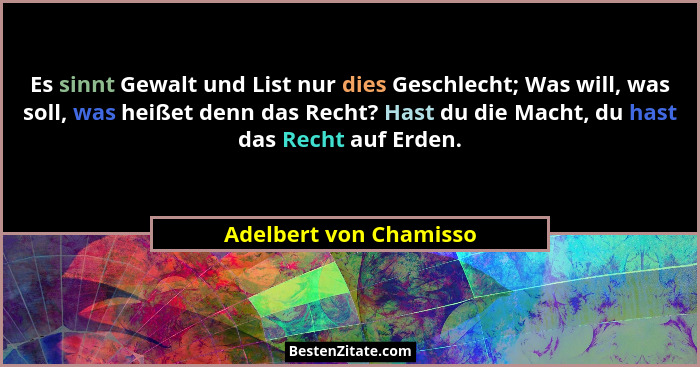 Es sinnt Gewalt und List nur dies Geschlecht; Was will, was soll, was heißet denn das Recht? Hast du die Macht, du hast das Re... - Adelbert von Chamisso