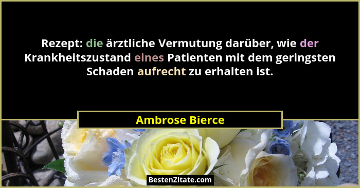 Rezept: die ärztliche Vermutung darüber, wie der Krankheitszustand eines Patienten mit dem geringsten Schaden aufrecht zu erhalten is... - Ambrose Bierce