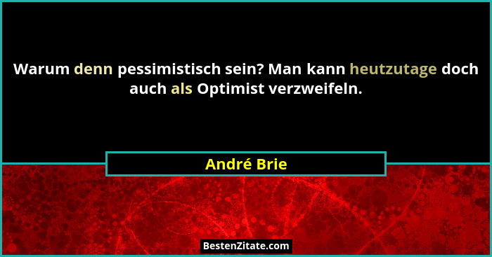 Warum denn pessimistisch sein? Man kann heutzutage doch auch als Optimist verzweifeln.... - André Brie