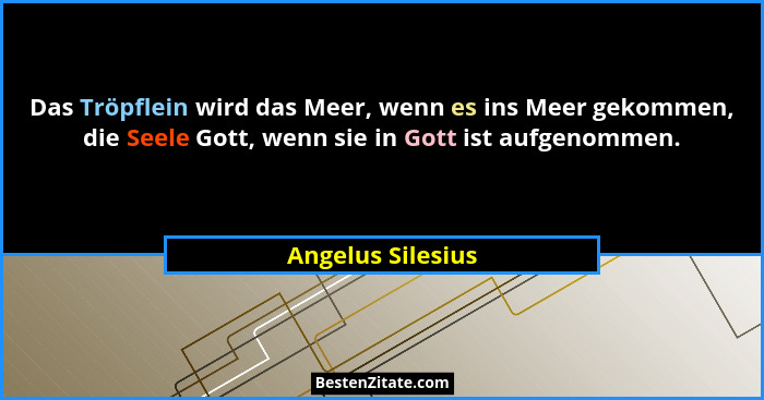 Das Tröpflein wird das Meer, wenn es ins Meer gekommen, die Seele Gott, wenn sie in Gott ist aufgenommen.... - Angelus Silesius