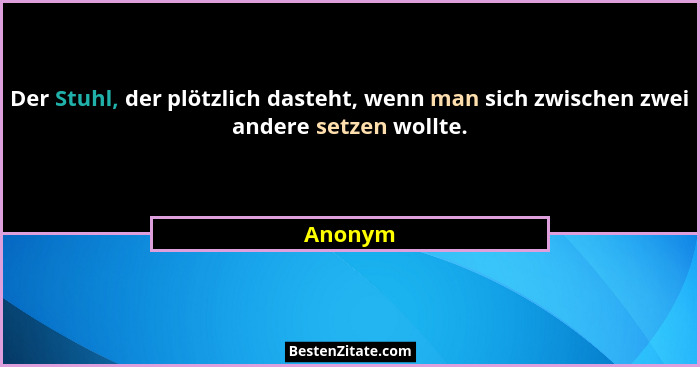 Der Stuhl, der plötzlich dasteht, wenn man sich zwischen zwei andere setzen wollte.... - Anonym
