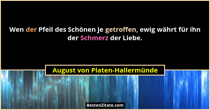 Wen der Pfeil des Schönen je getroffen, ewig währt für ihn der Schmerz der Liebe.... - August von Platen-Hallermünde